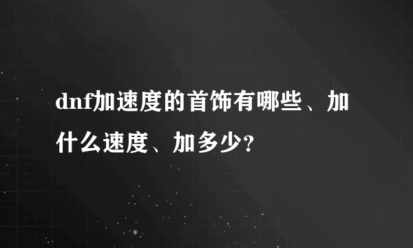 dnf加速度的首饰有哪些、加什么速度、加多少？