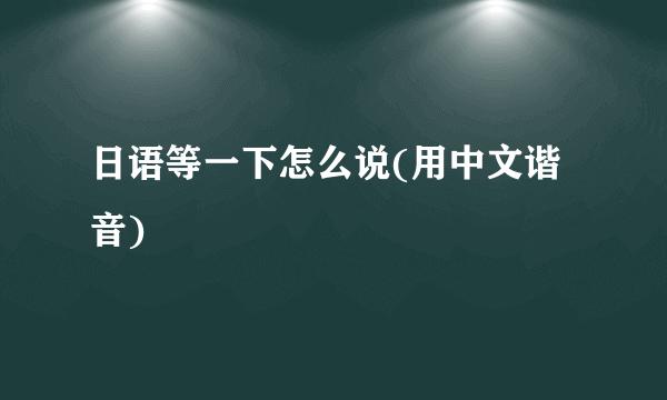 日语等一下怎么说(用中文谐音)