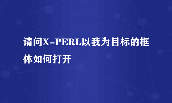 请问X-PERL以我为目标的框体如何打开