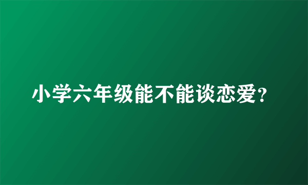 小学六年级能不能谈恋爱？