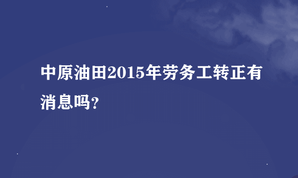 中原油田2015年劳务工转正有消息吗？