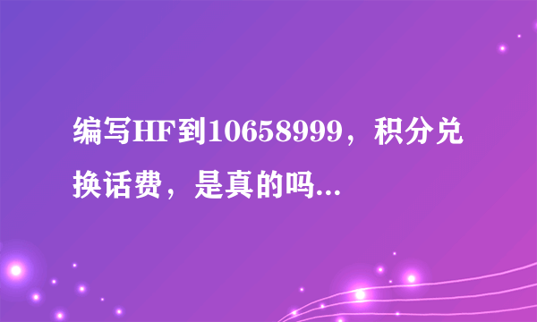 编写HF到10658999，积分兑换话费，是真的吗？而且是17年以前的。