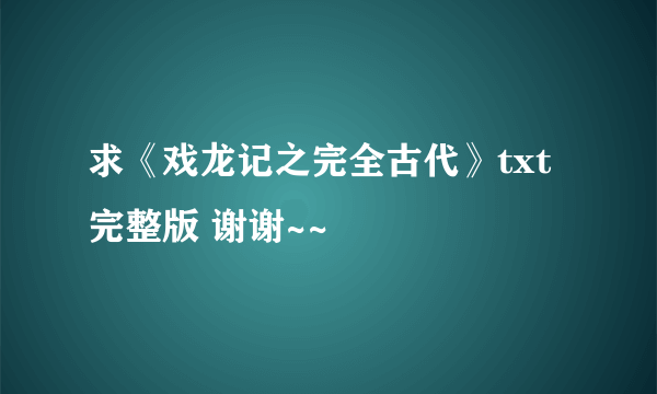 求《戏龙记之完全古代》txt 完整版 谢谢~~