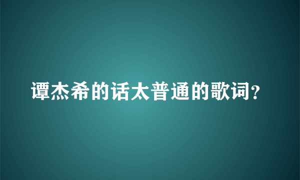 谭杰希的话太普通的歌词？