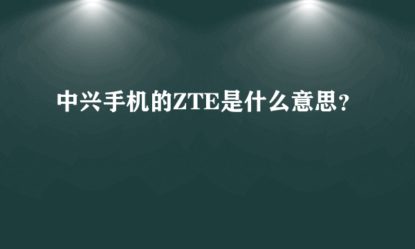 中兴手机的ZTE是什么意思？