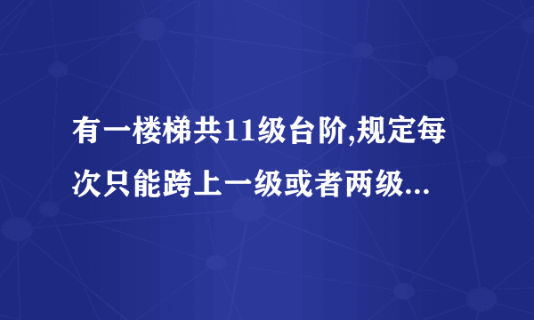 有一楼梯共11级台阶,规定每次只能跨上一级或者两级,要登上第十级台阶,共有多少种登法？