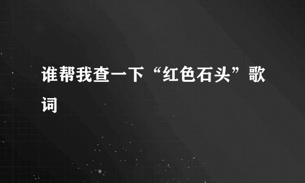 谁帮我查一下“红色石头”歌词