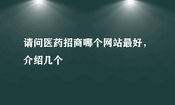 请问医药招商哪个网站最好，介绍几个