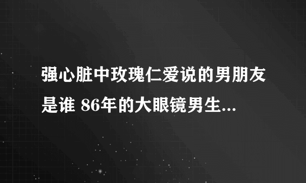 强心脏中玫瑰仁爱说的男朋友是谁 86年的大眼镜男生,现在很红