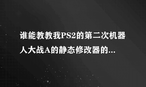 谁能教教我PS2的第二次机器人大战A的静态修改器的详细用法教程？