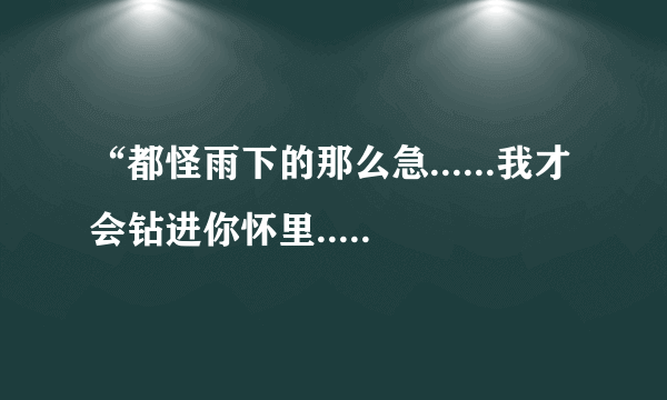 “都怪雨下的那么急......我才会钻进你怀里......”谁知道这句歌词是那首歌里的