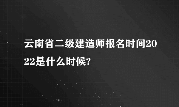 云南省二级建造师报名时间2022是什么时候?