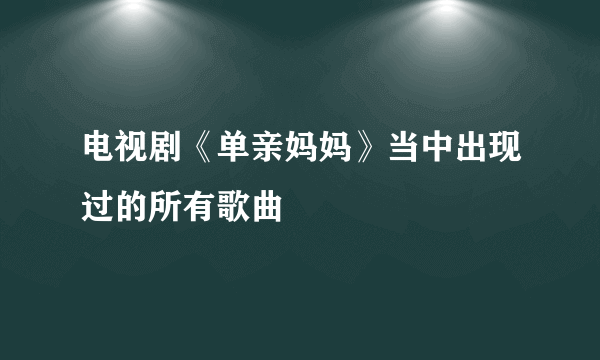 电视剧《单亲妈妈》当中出现过的所有歌曲