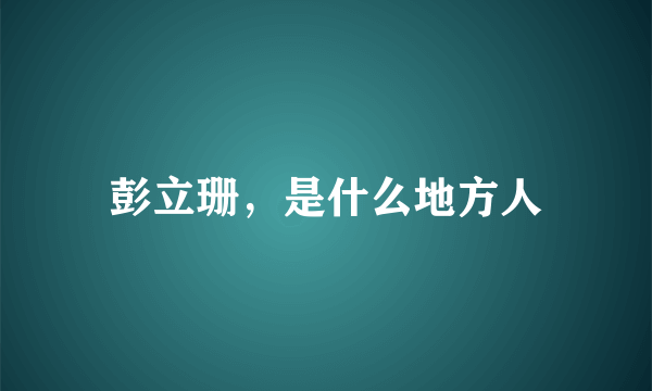 彭立珊，是什么地方人