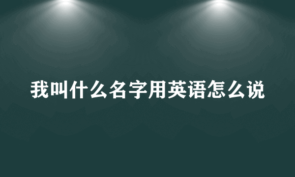 我叫什么名字用英语怎么说