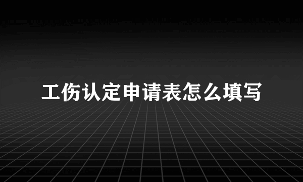 工伤认定申请表怎么填写