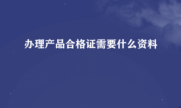 办理产品合格证需要什么资料