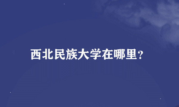 西北民族大学在哪里？