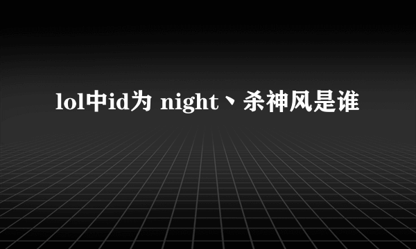 lol中id为 night丶杀神风是谁