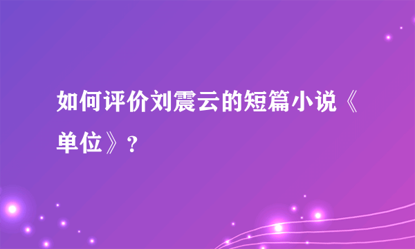 如何评价刘震云的短篇小说《单位》？