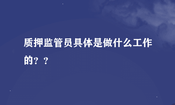 质押监管员具体是做什么工作的？？