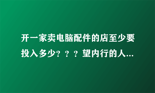 开一家卖电脑配件的店至少要投入多少？？？望内行的人士说说？？？