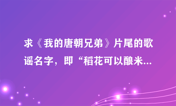 求《我的唐朝兄弟》片尾的歌谣名字，即“稻花可以酿米酒…”的那首民歌；不是《时或有喜》哟！