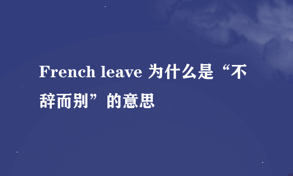 French leave 为什么是“不辞而别”的意思