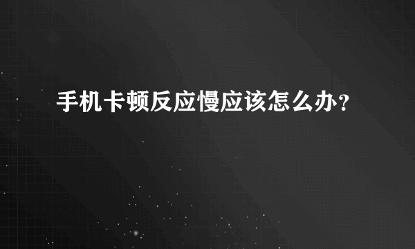 手机卡顿反应慢应该怎么办？