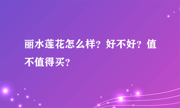 丽水莲花怎么样？好不好？值不值得买？