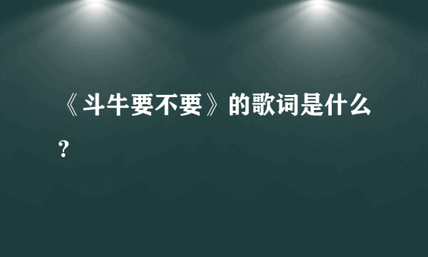 《斗牛要不要》的歌词是什么？