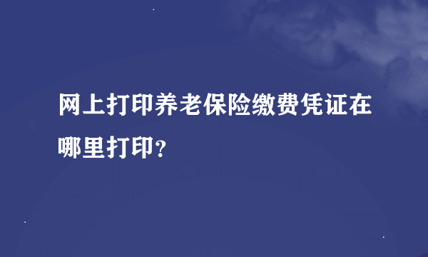 网上打印养老保险缴费凭证在哪里打印？