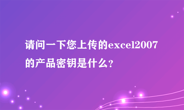 请问一下您上传的excel2007的产品密钥是什么？