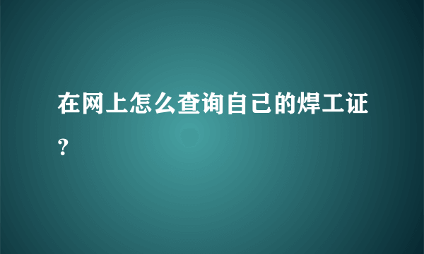 在网上怎么查询自己的焊工证？