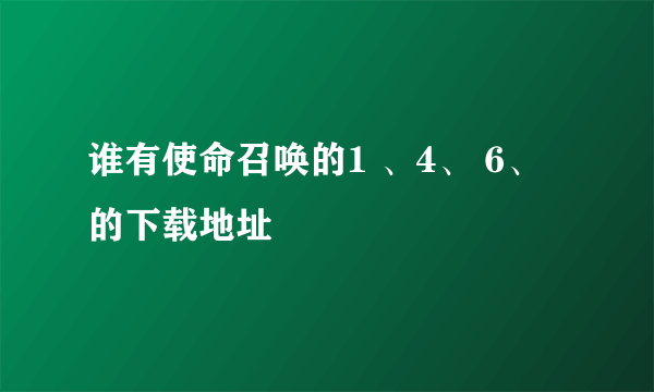 谁有使命召唤的1 、4、 6、的下载地址