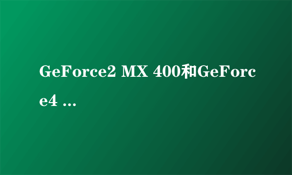 GeForce2 MX 400和GeForce4 MX 440的差别