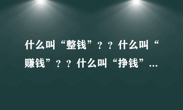 什么叫“整钱”？？什么叫“赚钱”？？什么叫“挣钱”？？什么叫“抓钱”？？什么叫“找钱”？？