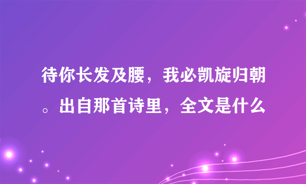 待你长发及腰，我必凯旋归朝。出自那首诗里，全文是什么