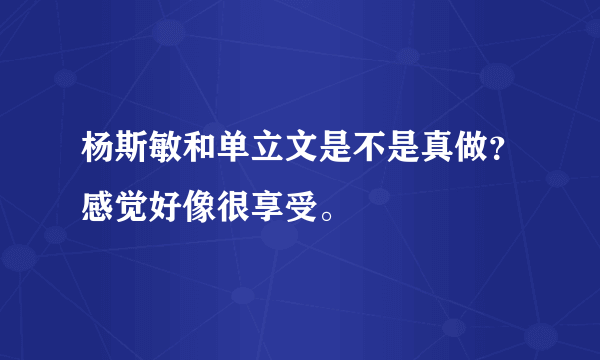 杨斯敏和单立文是不是真做？感觉好像很享受。