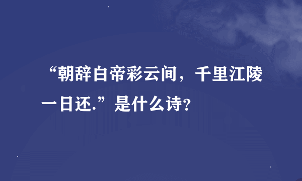 “朝辞白帝彩云间，千里江陵一日还.”是什么诗？