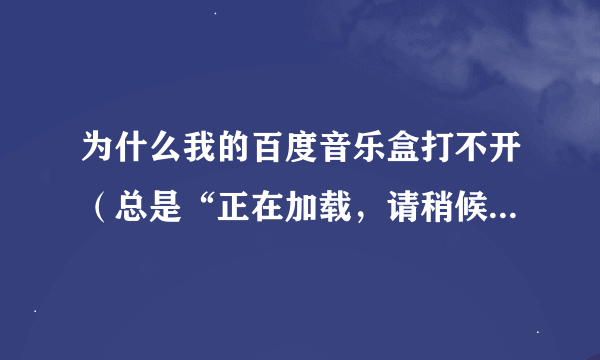 为什么我的百度音乐盒打不开（总是“正在加载，请稍候”）？怎样才能打开？