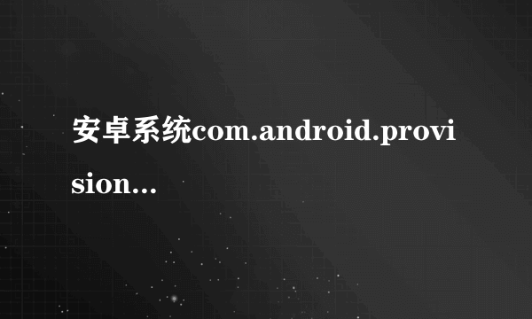 安卓系统com.android.provision.apk在哪里可以下载啊？