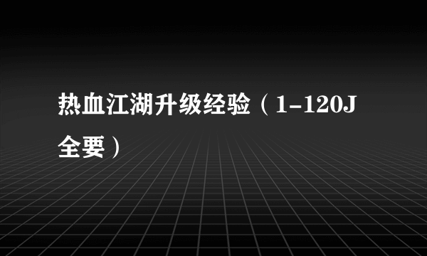 热血江湖升级经验（1-120J全要）