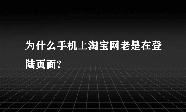 为什么手机上淘宝网老是在登陆页面?