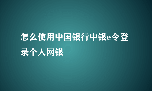 怎么使用中国银行中银e令登录个人网银