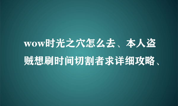 wow时光之穴怎么去、本人盗贼想刷时间切割者求详细攻略、