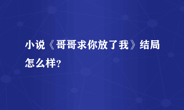 小说《哥哥求你放了我》结局怎么样？