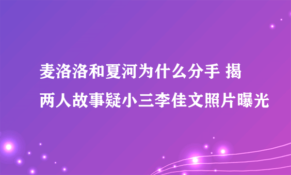 麦洛洛和夏河为什么分手 揭两人故事疑小三李佳文照片曝光