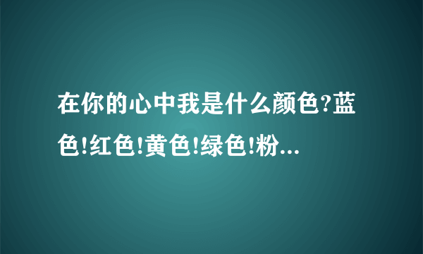 在你的心中我是什么颜色?蓝色!红色!黄色!绿色!粉色!紫色!－