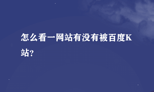 怎么看一网站有没有被百度K站？